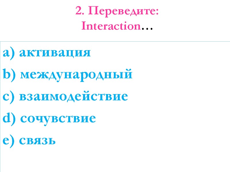 2. Переведите: Interaction…  a) активация b) международный c) взаимодействие d) сочувствие  e)